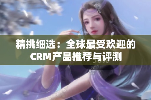 精挑细选：全球最受欢迎的CRM产品推荐与评测