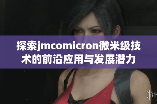 探索jmcomicron微米级技术的前沿应用与发展潜力