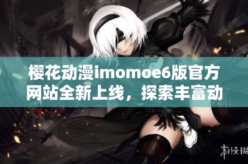 樱花动漫imomoe6版官方网站全新上线，探索丰富动漫世界