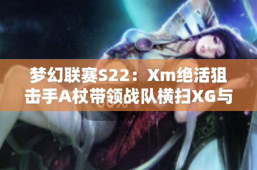 梦幻联赛S22：Xm绝活狙击手A杖带领战队横扫XG与OG