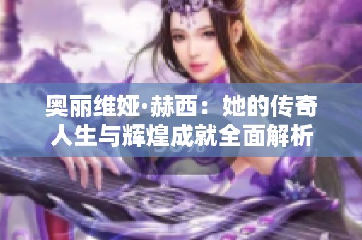 奥丽维娅·赫西：她的传奇人生与辉煌成就全面解析