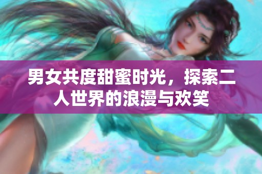 男女共度甜蜜时光，探索二人世界的浪漫与欢笑