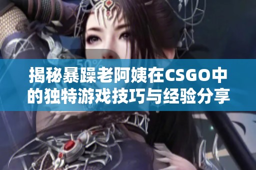 揭秘暴躁老阿姨在CSGO中的独特游戏技巧与经验分享