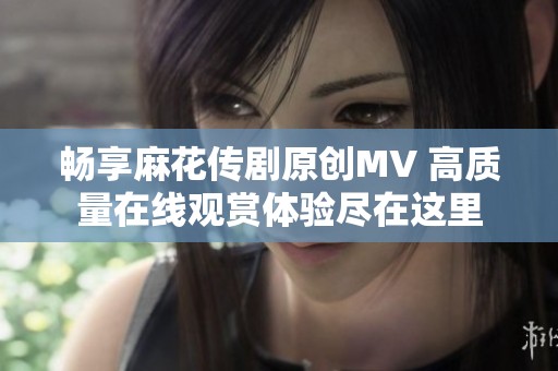 畅享麻花传剧原创MV 高质量在线观赏体验尽在这里