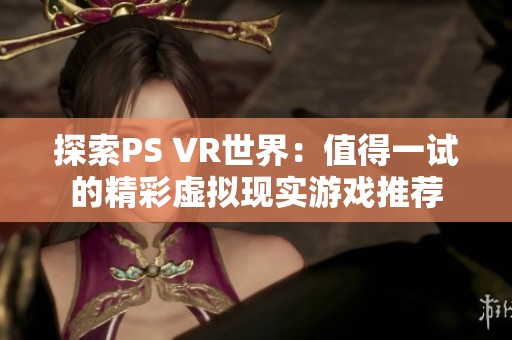 探索PS VR世界：值得一试的精彩虚拟现实游戏推荐