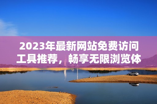 2023年最新网站免费访问工具推荐，畅享无限浏览体验