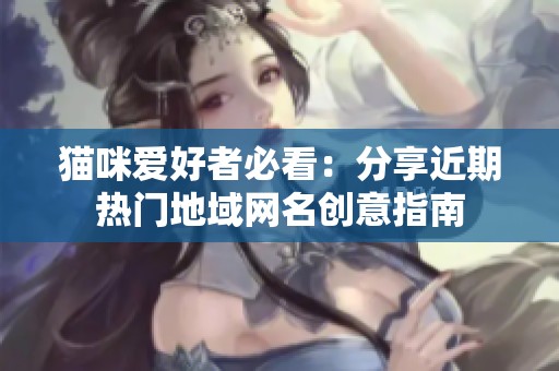 猫咪爱好者必看：分享近期热门地域网名创意指南