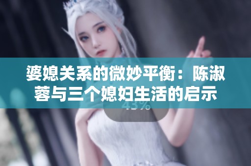 婆媳关系的微妙平衡：陈淑蓉与三个媳妇生活的启示