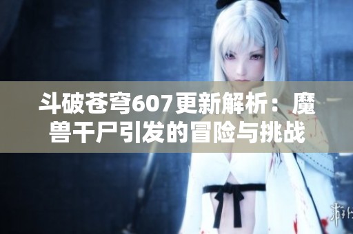 斗破苍穹607更新解析：魔兽干尸引发的冒险与挑战