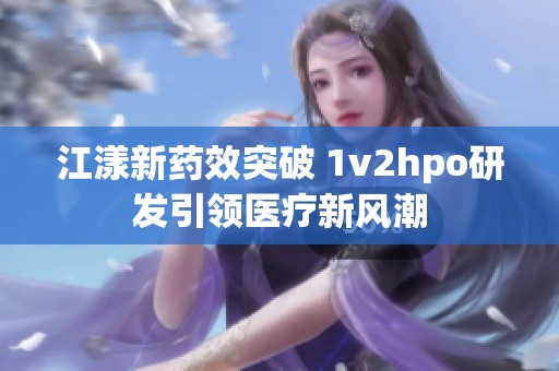 江漾新药效突破 1v2hpo研发引领医疗新风潮