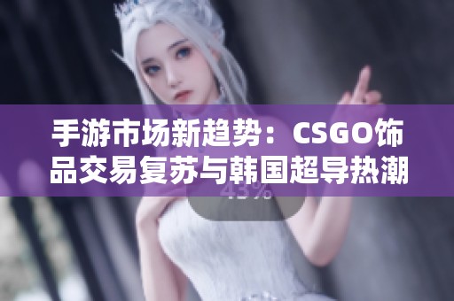 手游市场新趋势：CSGO饰品交易复苏与韩国超导热潮的深度解析