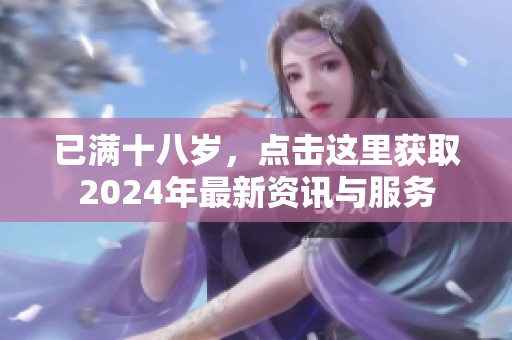 已满十八岁，点击这里获取2024年最新资讯与服务