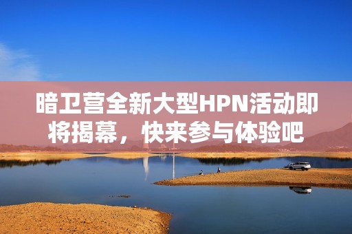 暗卫营全新大型HPN活动即将揭幕，快来参与体验吧