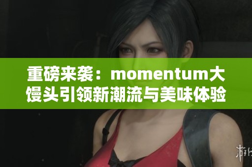 重磅来袭：momentum大馒头引领新潮流与美味体验