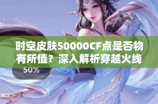 时空皮肤50000CF点是否物有所值？深入解析穿越火线选择指南