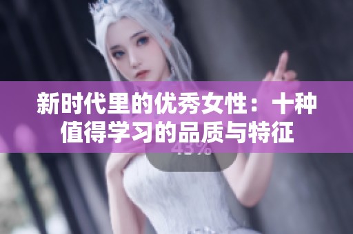 新时代里的优秀女性：十种值得学习的品质与特征