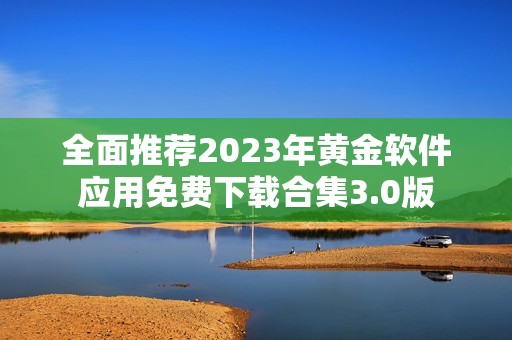 全面推荐2023年黄金软件应用免费下载合集3.0版