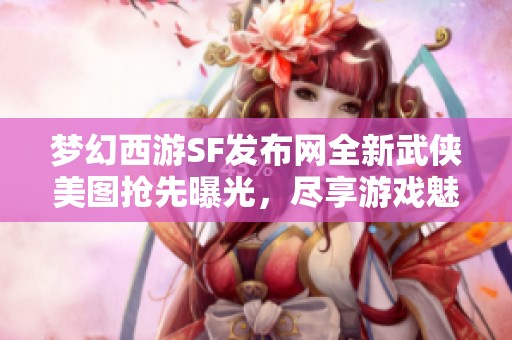 梦幻西游SF发布网全新武侠美图抢先曝光，尽享游戏魅力