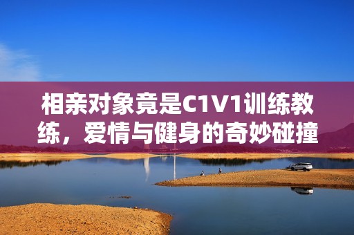 相亲对象竟是C1V1训练教练，爱情与健身的奇妙碰撞