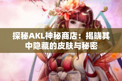 探秘AKL神秘商店：揭晓其中隐藏的皮肤与秘密