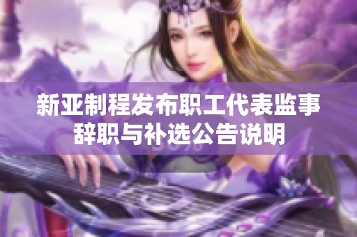 新亚制程发布职工代表监事辞职与补选公告说明