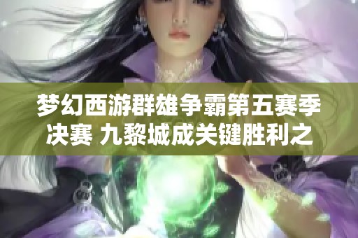 梦幻西游群雄争霸第五赛季决赛 九黎城成关键胜利之地