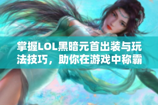 掌握LOL黑暗元首出装与玩法技巧，助你在游戏中称霸天下