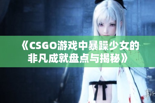 《CSGO游戏中暴躁少女的非凡成就盘点与揭秘》