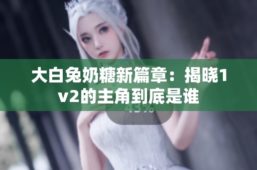 大白兔奶糖新篇章：揭晓1v2的主角到底是谁