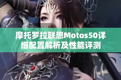 摩托罗拉联想Motos50详细配置解析及性能评测