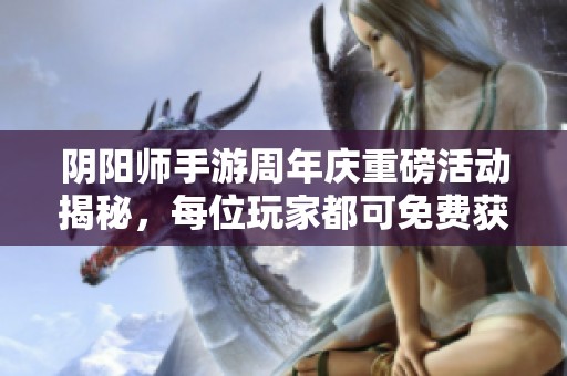 阴阳师手游周年庆重磅活动揭秘，每位玩家都可免费获得SSR式神