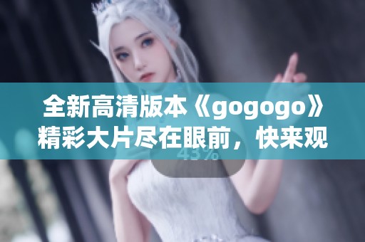 全新高清版本《gogogo》精彩大片尽在眼前，快来观看吧！