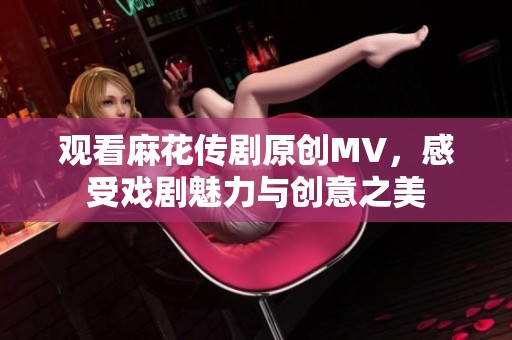 观看麻花传剧原创MV，感受戏剧魅力与创意之美