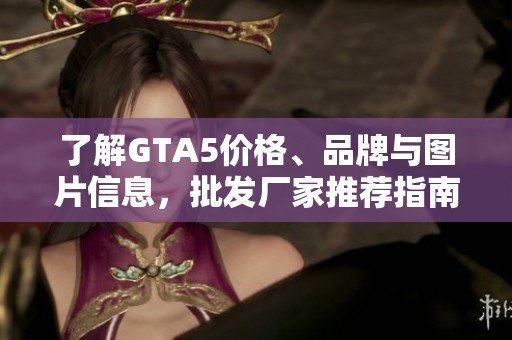 了解GTA5价格、品牌与图片信息，批发厂家推荐指南