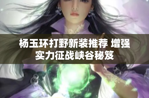 杨玉环打野新装推荐 增强实力征战峡谷秘笈