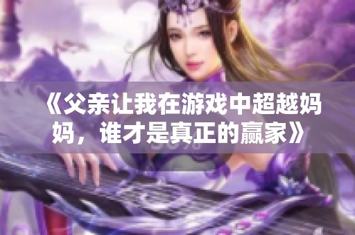 《父亲让我在游戏中超越妈妈，谁才是真正的赢家》