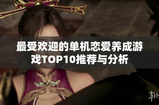 最受欢迎的单机恋爱养成游戏TOP10推荐与分析