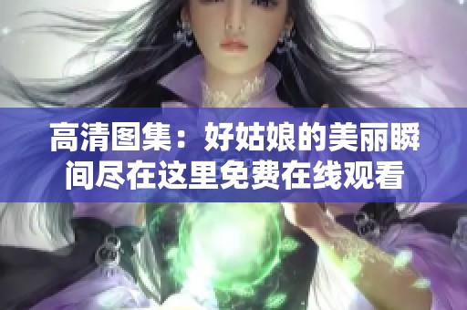 高清图集：好姑娘的美丽瞬间尽在这里免费在线观看