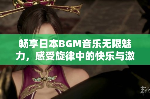 畅享日本BGM音乐无限魅力，感受旋律中的快乐与激情