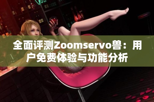 全面评测Zoomservo兽：用户免费体验与功能分析