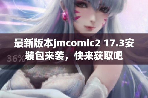 最新版本jmcomic2 17.3安装包来袭，快来获取吧