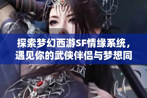 探索梦幻西游SF情缘系统，遇见你的武侠伴侣与梦想同行