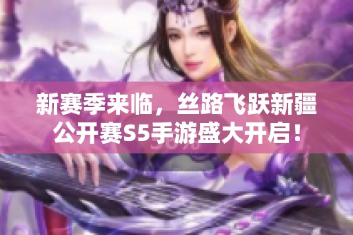 新赛季来临，丝路飞跃新疆公开赛S5手游盛大开启！