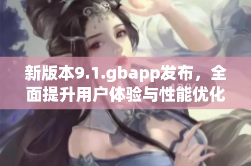 新版本9.1.gbapp发布，全面提升用户体验与性能优化