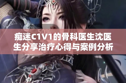 痴迷C1V1的骨科医生沈医生分享治疗心得与案例分析