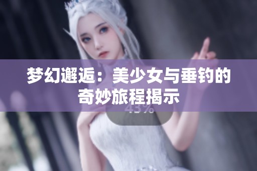 梦幻邂逅：美少女与垂钓的奇妙旅程揭示