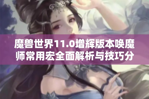 魔兽世界11.0增辉版本唤魔师常用宏全面解析与技巧分享