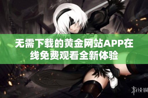 无需下载的黄金网站APP在线免费观看全新体验