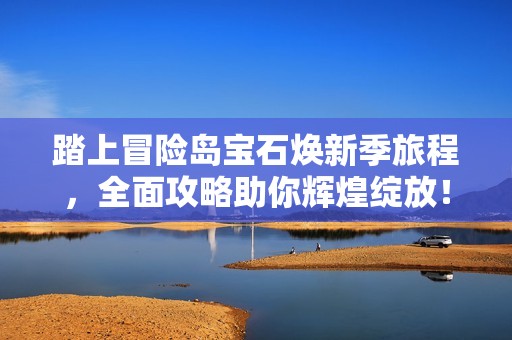 踏上冒险岛宝石焕新季旅程，全面攻略助你辉煌绽放！