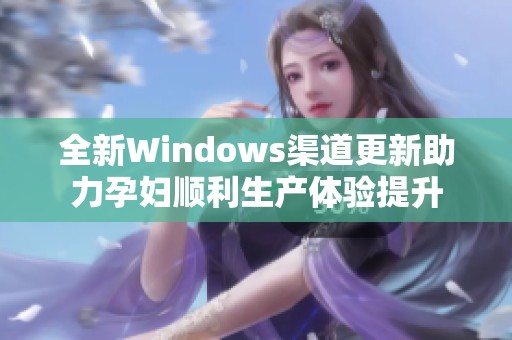 全新Windows渠道更新助力孕妇顺利生产体验提升